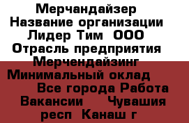 Мерчандайзер › Название организации ­ Лидер Тим, ООО › Отрасль предприятия ­ Мерчендайзинг › Минимальный оклад ­ 14 000 - Все города Работа » Вакансии   . Чувашия респ.,Канаш г.